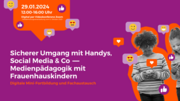 Digitale Mini-Fortbildung und Fachaustausch "Sicherer Umgang mit Handys, Social Media & Co. - Medienpädagogik mit Frauenhauskindern", 29.01.2024, 12:00-16:00 Uhr digital als Zoom-Konferenz