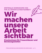 Quadratische Grafik in hellem Rosa. Oben links in dunkelvioletter Schrift der Text: &bdquo;Erstmalig Workshops von FHK zu &Ouml;ffentlichkeitsarbeit!" Darunter in sehr gro&szlig;er, fetter dunkelvioletter Schrift: &bdquo;Wir machen unsere Arbeit sichtbar". Darunter fett: &bdquo;Praxiswissen f&uuml;r Frauenh&auml;user und Beratungsstellen". Oben rechts eine Illustration einer Hand, die einen Stift h&auml;lt. Am unteren Bildrand in gesperrter Schrift: &bdquo;Frauenhauskoordinierung e.V."